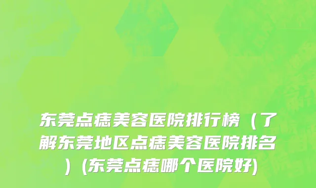 东莞点痣美容医院排行榜（了解东莞地区点痣美容医院排名）(东莞点痣哪个医院好)