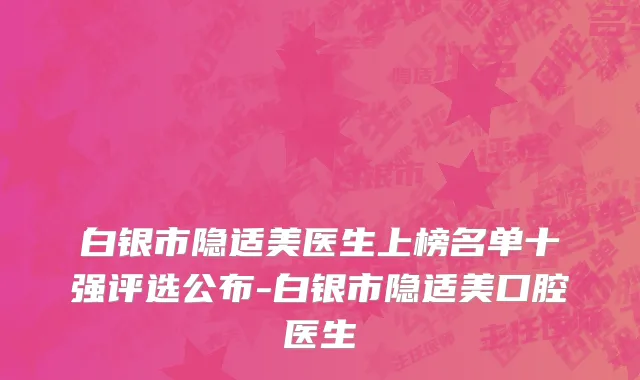 白银市隐适美医生上榜名单十强评选公布-白银市隐适美口腔医生