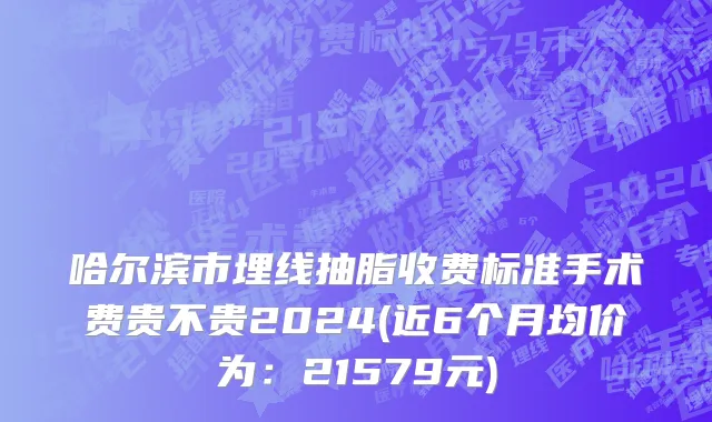 哈尔滨市埋线抽脂收费标准手术费贵不贵2024(近6个月均价为：21579元)