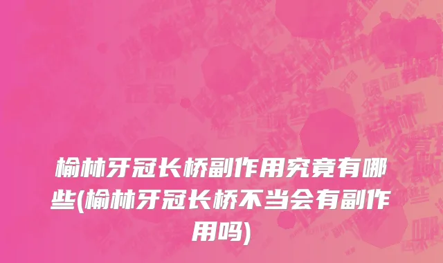 榆林牙冠长桥副作用究竟有哪些(榆林牙冠长桥不当会有副作用吗)