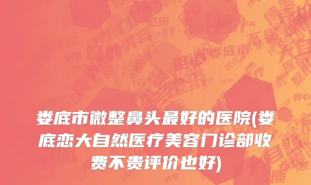 娄底市微整鼻头最好的医院(娄底恋大自然医疗美容门诊部收费不贵评价也好)