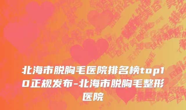 北海市脱胸毛医院排名榜top10正规发布-北海市脱胸毛整形医院