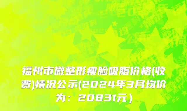福州市微整形瘦脸吸脂价格(收费)情况公示(2024年3月均价为：20831元）