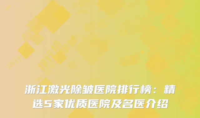 浙江激光除皱医院排行榜：精选5家优质医院及名医介绍