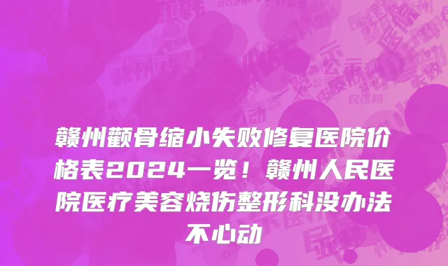 赣州颧骨缩小失败修复医院价格表2024一览!赣州人民医院医疗美容烧伤整形科没办法不心动
