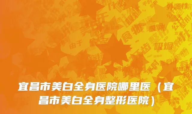 宜昌市美白全身医院哪里医（宜昌市美白全身整形医院）