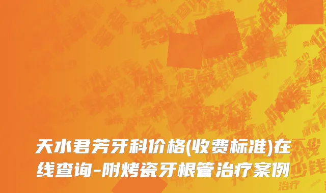 天水君芳牙科价格(收费标准)在线查询-附烤瓷牙根管治疗案例