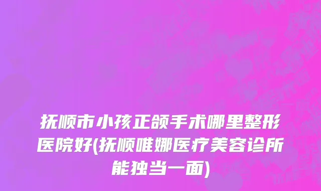 抚顺市小孩正颌手术哪里整形医院好(抚顺唯娜医疗美容诊所能独当一面)