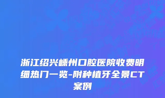 浙江绍兴嵊州口腔医院收费明细热门一览-附种植牙全景CT案例