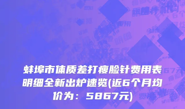 蚌埠市体质差打瘦脸针费用表明细全新出炉速览(近6个月均价为：5867元)