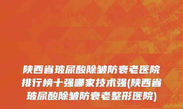 陕西省玻尿酸除皱防衰老医院排行榜十强哪家技术强(陕西省玻尿酸除皱防衰老整形医院)