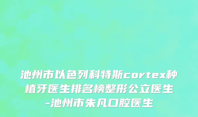 池州市以色列科特斯cortex种植牙医生排名榜整形公立医生-池州市朱凡口腔医生