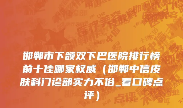 邯郸市下颌双下巴医院排行榜前十佳哪家权威（邯郸中信皮肤科门诊部实力不俗_看口碑点评）