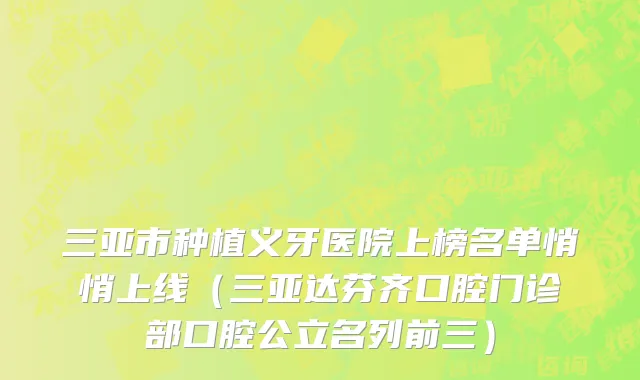 三亚市种植义牙医院上榜名单悄悄上线（三亚达芬齐口腔门诊部口腔公立名列前三）