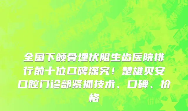 全国下颌骨埋伏阻生齿医院排行前十位口碑深究！楚雄贝安口腔门诊部紧抓技术、口碑、价格