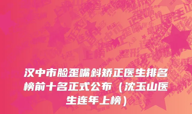 汉中市脸歪嘴斜矫正医生排名榜前十名正式公布（沈玉山医生连年上榜）