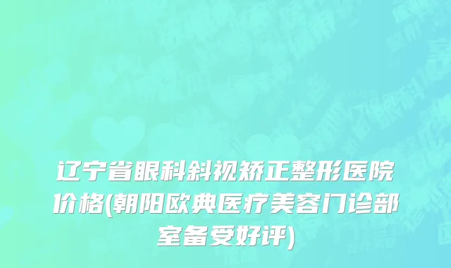 辽宁省眼科斜视矫正整形医院价格(朝阳欧典医疗美容门诊部室备受好评)