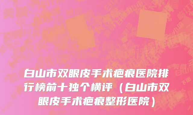 白山市双眼皮手术疤痕医院排行榜前十独个横评（白山市双眼皮手术疤痕整形医院）