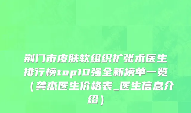 荆门市皮肤软组织扩张术医生排行榜top10强全新榜单一览（龚杰医生价格表_医生信息介绍）
