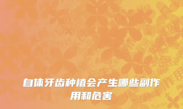 自体牙齿种植会产生哪些副作用和危害