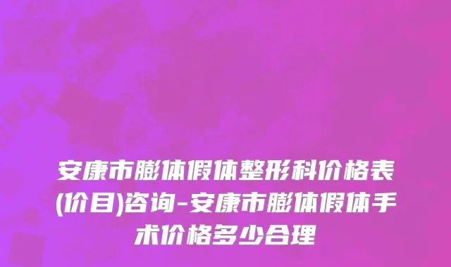 安康市膨体假体整形科价格表(价目)咨询-安康市膨体假体手术价格多少合理