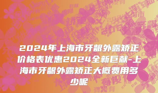 2024年上海市牙龈外露矫正价格表优惠2024全新巨献-上海市牙龈外露矫正大概费用多少呢