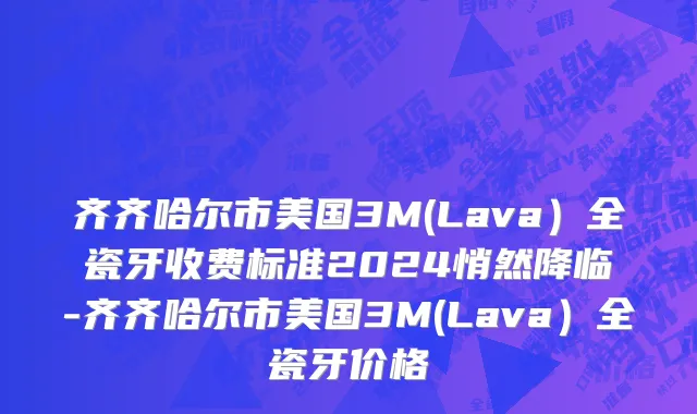 齐齐哈尔市美国3M(Lava）全瓷牙收费标准2024悄然降临-齐齐哈尔市美国3M(Lava）全瓷牙价格