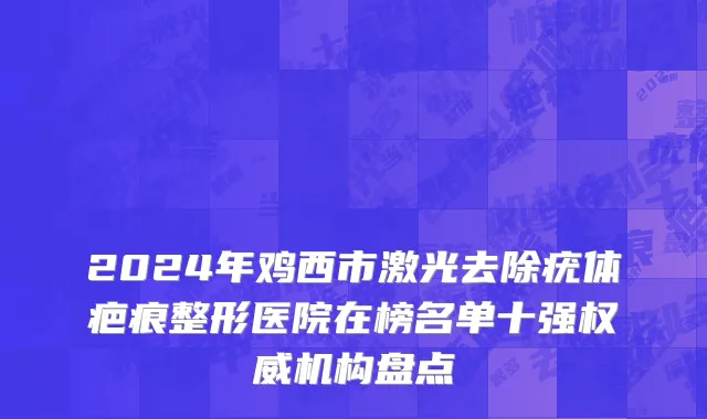 2024年鸡西市激光去除疣体疤痕整形医院在榜名单十强权威机构盘点