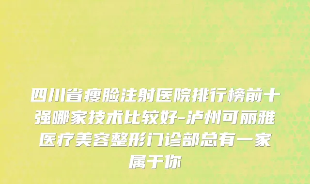 四川省瘦脸注射医院排行榜前十强哪家技术比较好-泸州可丽雅医疗美容整形门诊部总有一家属于你