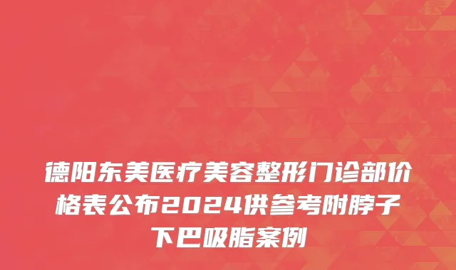 德阳东美医疗美容整形门诊部价格表公布2024供参考附脖子下巴吸脂案例