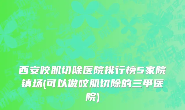 西安咬肌切除医院排行榜5家院镇场(可以做咬肌切除的三甲医院)