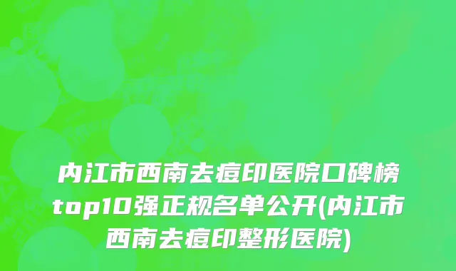 内江市西南去痘印医院口碑榜top10强正规名单公开(内江市西南去痘印整形医院)