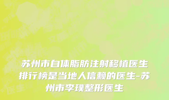 苏州市自体脂肪注射移植医生排行榜是当地人信赖的医生-苏州市李璞整形医生