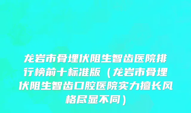 龙岩市骨埋伏阻生智齿医院排行榜前十标准版（龙岩市骨埋伏阻生智齿口腔医院实力擅长风格尽显不同）