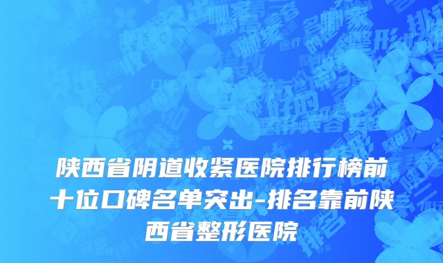 陕西省阴道收紧医院排行榜前十位口碑名单突出-排名靠前陕西省整形医院