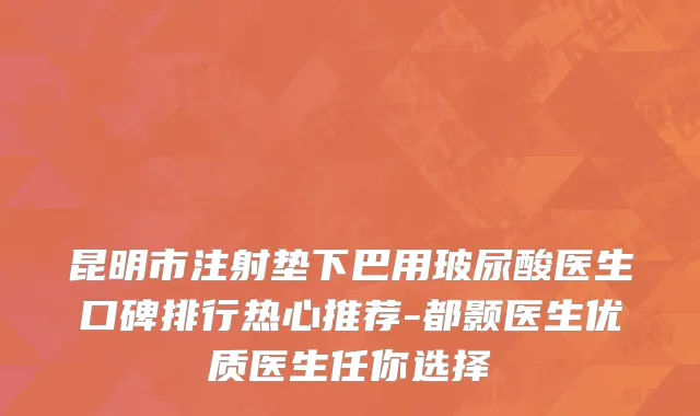 昆明市注射垫下巴用玻尿酸医生口碑排行热心推荐-都颢医生优质医生任你选择