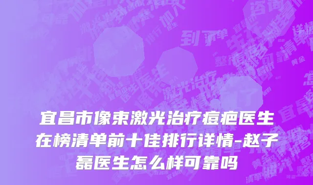 宜昌市像束激光治疗痘疤医生在榜清单前十佳排行详情-赵子磊医生怎么样可靠吗