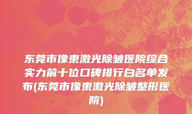 东莞市像束激光除皱医院综合实力前十位口碑排行白名单发布(东莞市像束激光除皱整形医院)