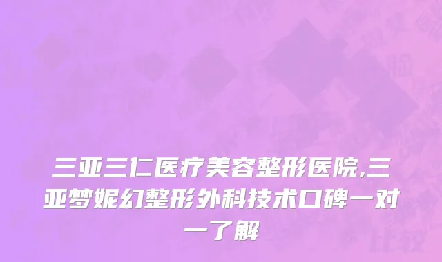三亚三仁医疗美容整形医院,三亚梦妮幻整形外科技术口碑一对一了解