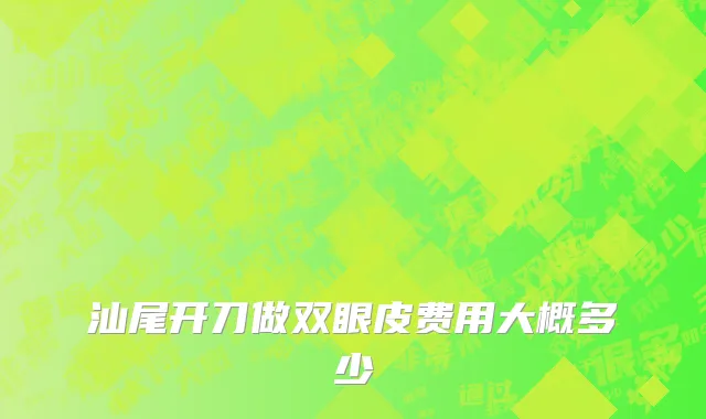 汕尾开刀做双眼皮费用大概多少