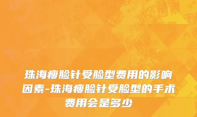 珠海瘦脸针受脸型费用的影响因素-珠海瘦脸针受脸型的手术费用会是多少