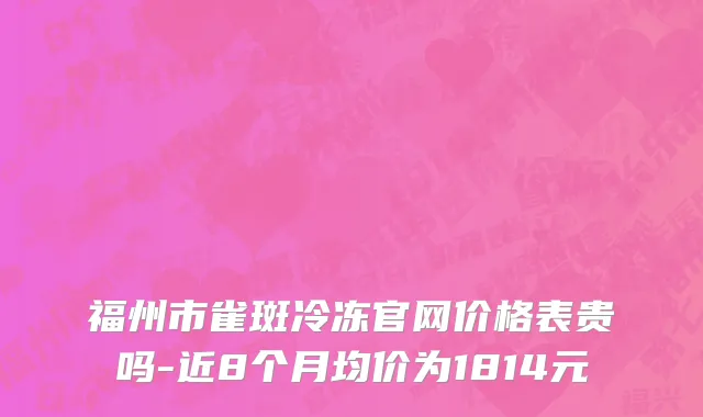 福州市雀斑冷冻官网价格表贵吗-近8个月均价为1814元