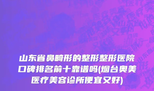 山东省鼻畸形的整形整形医院口碑排名前十靠谱吗(烟台奥美医疗美容诊所便宜又好)