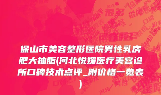 保山市美容整形医院男性乳房肥大抽脂(河北悦媛医疗美容诊所口碑技术点评_附价格一览表)