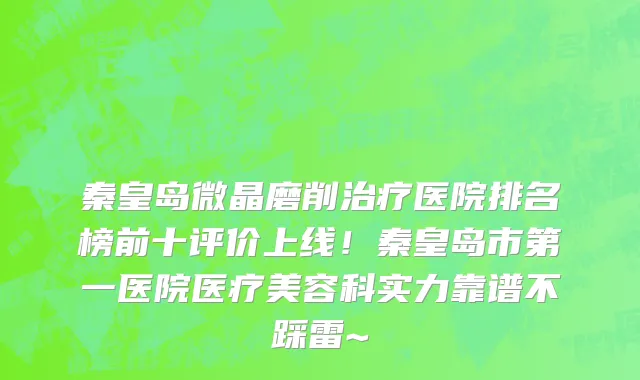 秦皇岛微晶磨削治疗医院排名榜前十评价上线!秦皇岛市第一医院医疗美容科实力靠谱不踩雷~