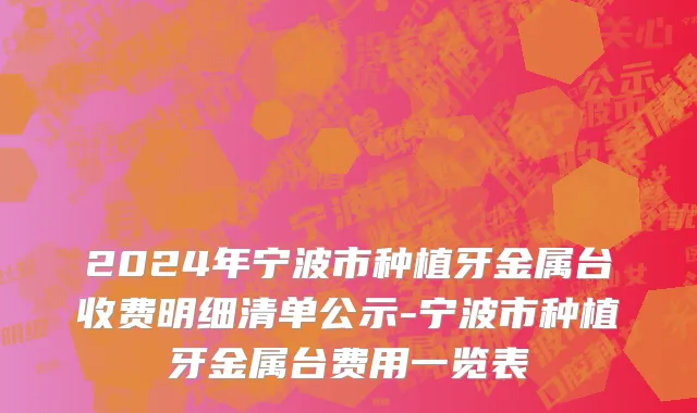 2024年宁波市种植牙金属台收费明细清单公示-宁波市种植牙金属台费用一览表