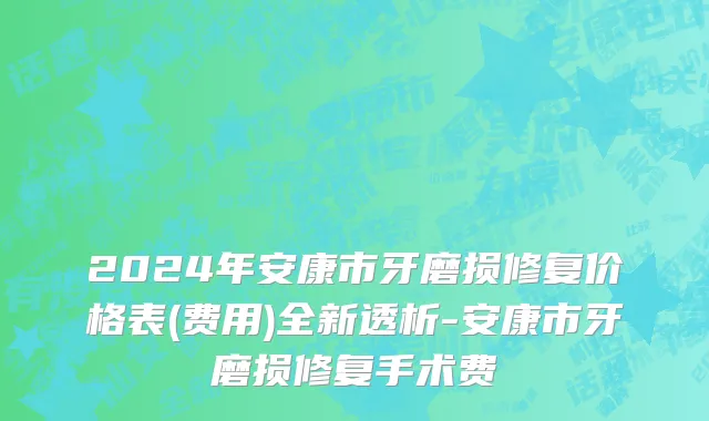 2024年安康市牙磨损修复价格表(费用)全新透析-安康市牙磨损修复手术费