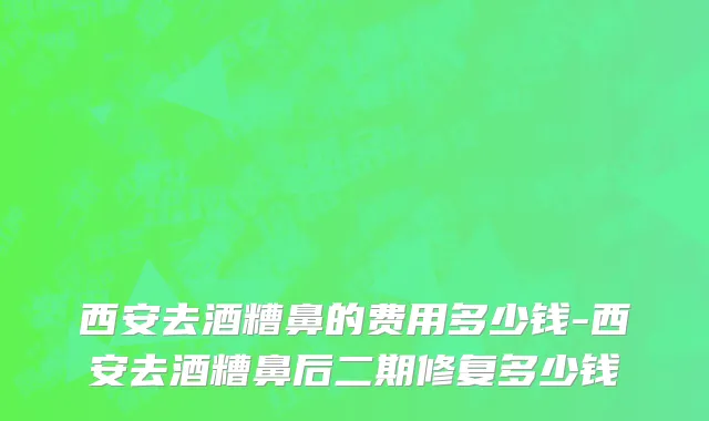 西安去酒糟鼻的费用多少钱-西安去酒糟鼻后二期修复多少钱