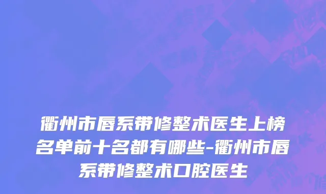 衢州市唇系带修整术医生上榜名单前十名都有哪些-衢州市唇系带修整术口腔医生