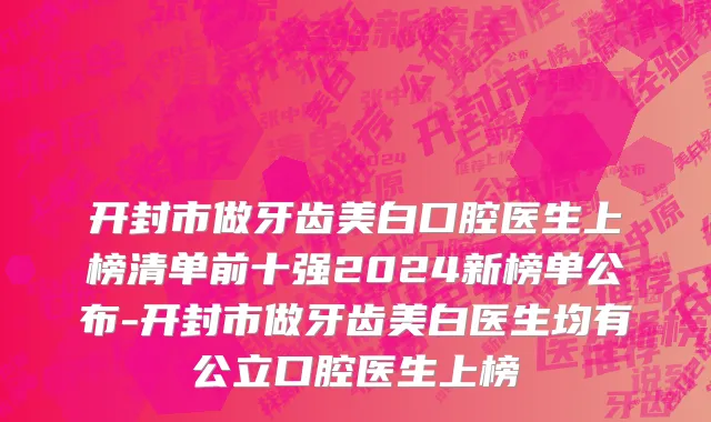 开封市做牙齿美白口腔医生上榜清单前十强2024新榜单公布-开封市做牙齿美白医生均有公立口腔医生上榜